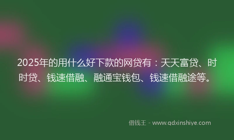 2025年的用什么好下款的网贷有：天天富贷、时时贷、钱速借融、融通宝钱包、钱速借融途等。