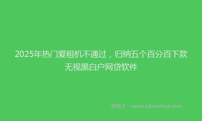 2025年热门爱租机不通过，归纳五个百分百下款无视黑白户网贷软件