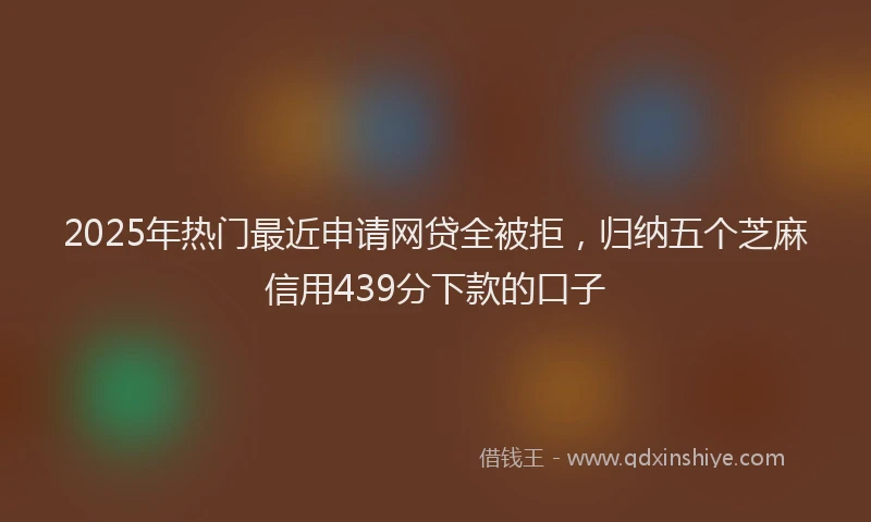 2025年热门最近申请网贷全被拒，归纳五个芝麻信用439分下款的口子