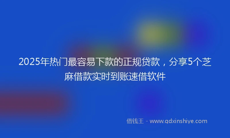 2025年热门最容易下款的正规贷款，分享5个芝麻借款实时到账速借软件
