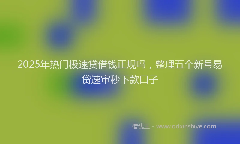 2025年热门极速贷借钱正规吗，整理五个新号易贷速审秒下款口子