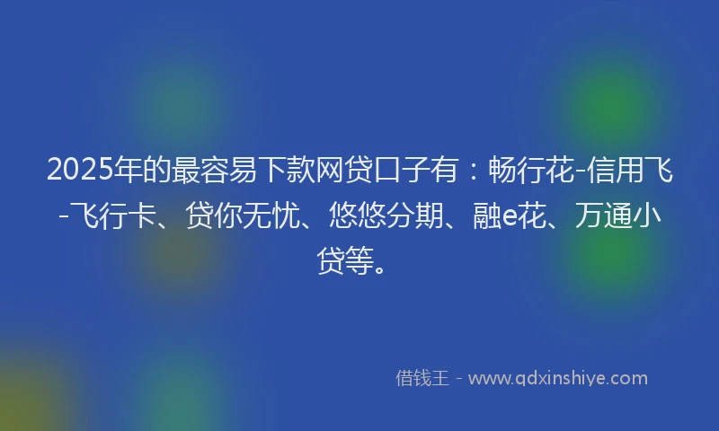 2025年的最容易下款网贷口子有：畅行花-信用飞-飞行卡、贷你无忧、悠悠分期、融e花、万通小贷等。