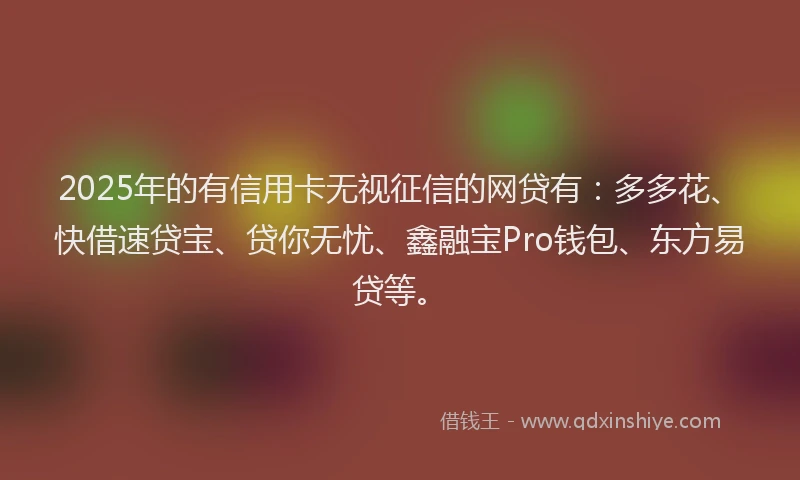 2025年的有信用卡无视征信的网贷有：多多花、快借速贷宝、贷你无忧、鑫融宝Pro钱包、东方易贷等。