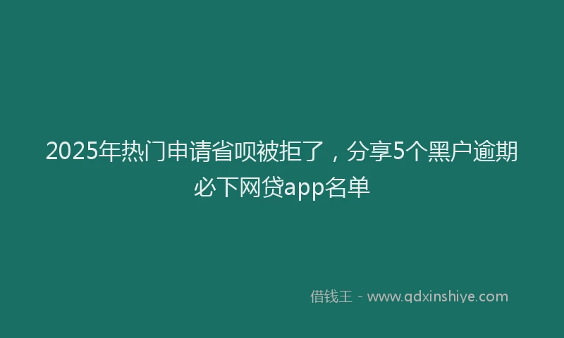 2025年热门申请省呗被拒了，分享5个黑户逾期必下网贷app名单