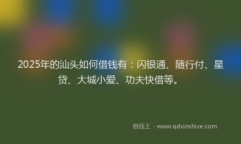 2025年的汕头如何借钱有：闪银通、随行付、星贷、大城小爱、功夫快借等。