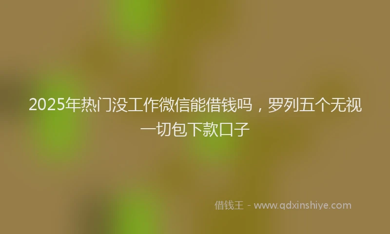 2025年热门没工作微信能借钱吗，罗列五个无视一切包下款口子