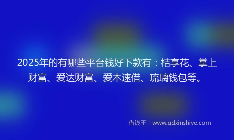 2025年的有哪些平台钱好下款有：桔享花、掌上财富、爱达财富、爱木速借、琉璃钱包等。