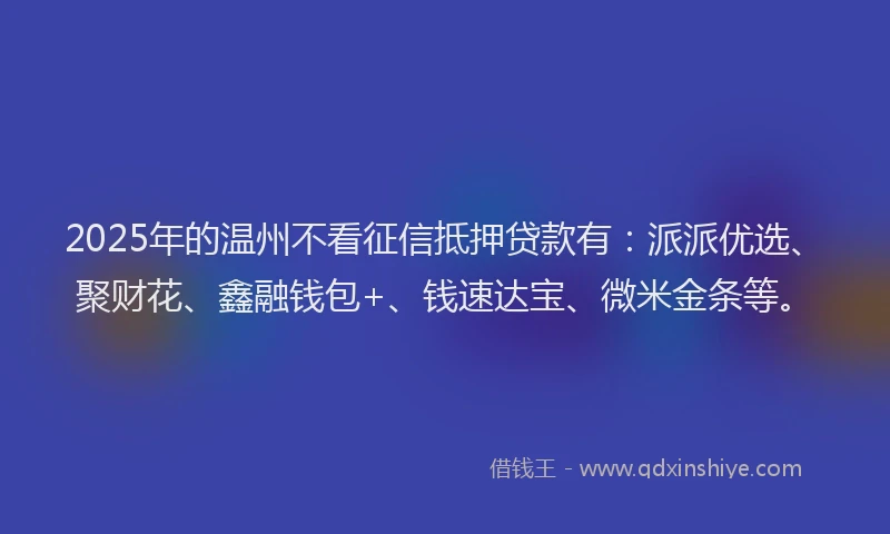 2025年的温州不看征信抵押贷款有：派派优选、聚财花、鑫融钱包+、钱速达宝、微米金条等。