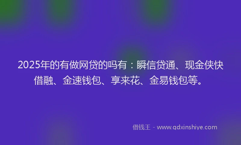 2025年的有做网贷的吗有：瞬信贷通、现金侠快借融、金速钱包、享来花、金易钱包等。