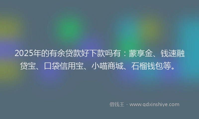 2025年的有余贷款好下款吗有：蒙享金、钱速融贷宝、口袋信用宝、小喵商城、石榴钱包等。