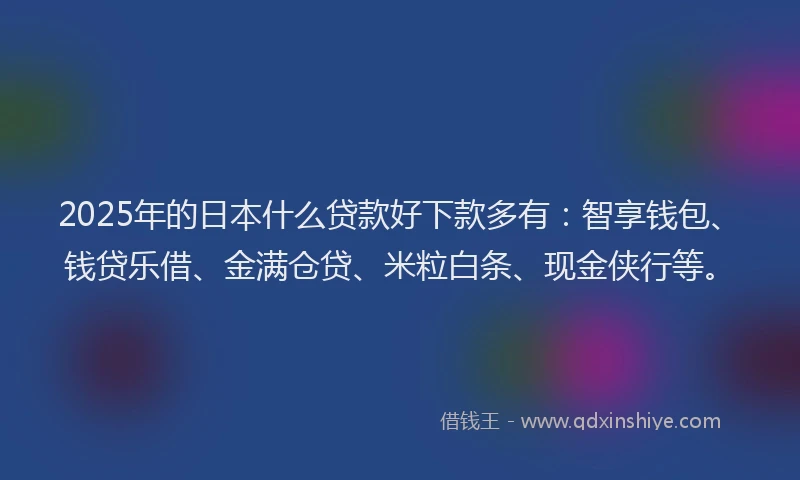 2025年的日本什么贷款好下款多有：智享钱包、钱贷乐借、金满仓贷、米粒白条、现金侠行等。