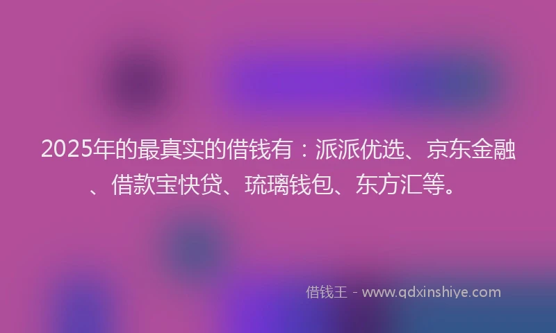 2025年的最真实的借钱有：派派优选、京东金融、借款宝快贷、琉璃钱包、东方汇等。