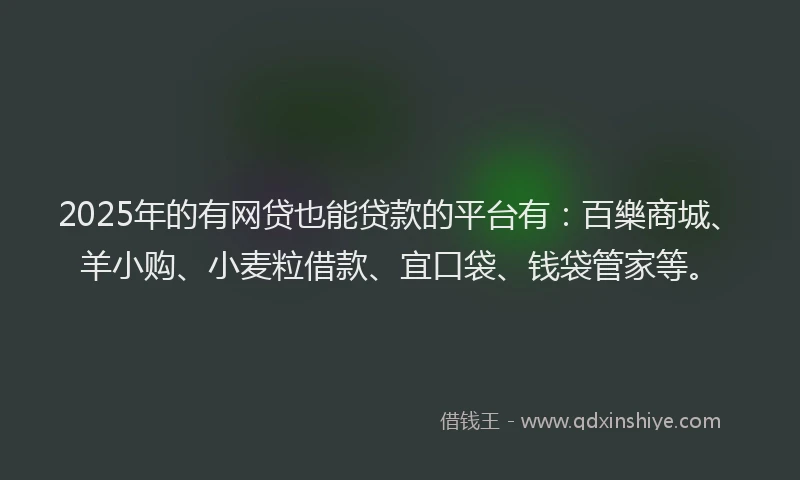 2025年的有网贷也能贷款的平台有：百樂商城、羊小购、小麦粒借款、宜口袋、钱袋管家等。