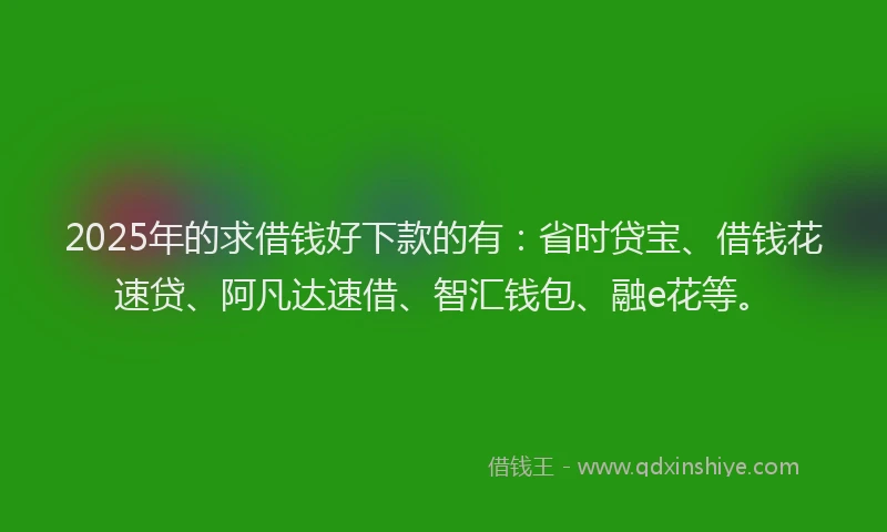 2025年的求借钱好下款的有：省时贷宝、借钱花速贷、阿凡达速借、智汇钱包、融e花等。