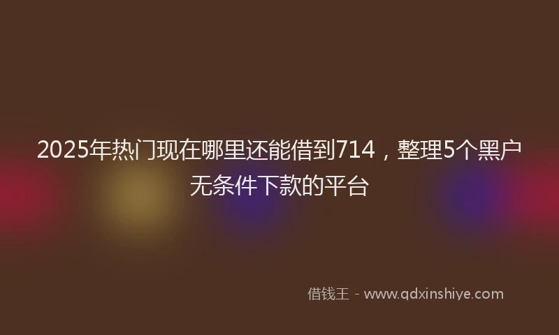 2025年热门现在哪里还能借到714，整理5个黑户无条件下款的平台