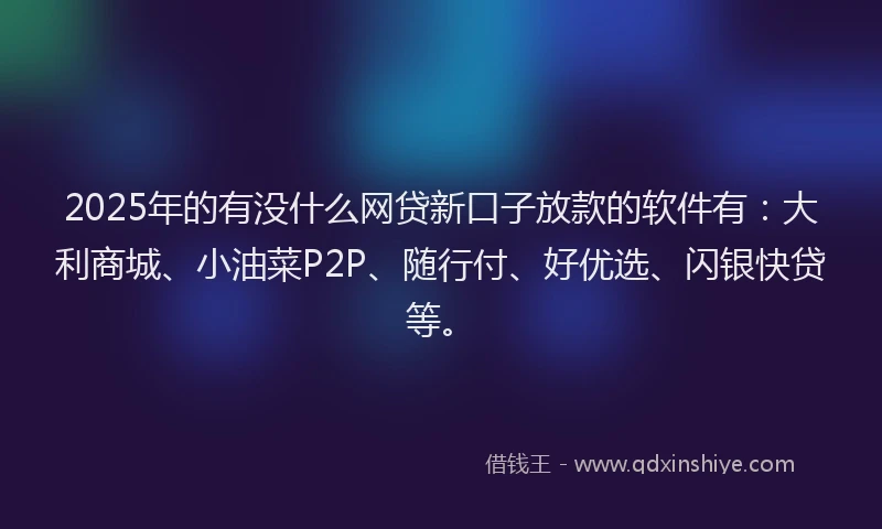 2025年的有没什么网贷新口子放款的软件有：大利商城、小油菜P2P、随行付、好优选、闪银快贷等。