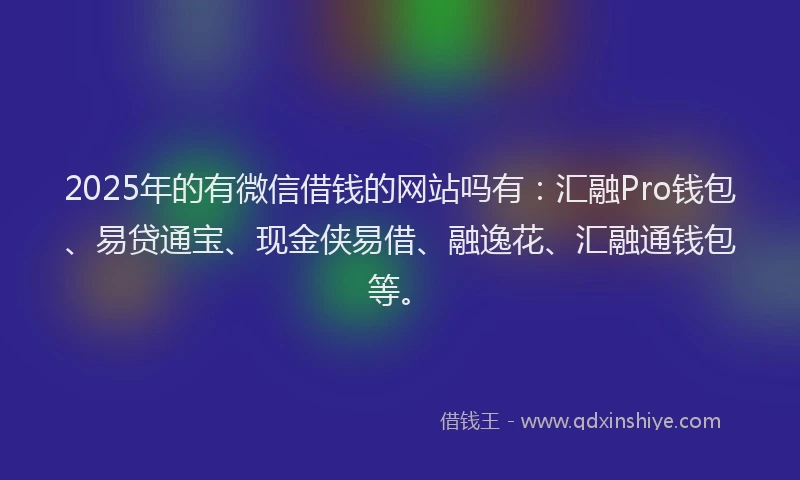 2025年的有微信借钱的网站吗有：汇融Pro钱包、易贷通宝、现金侠易借、融逸花、汇融通钱包等。