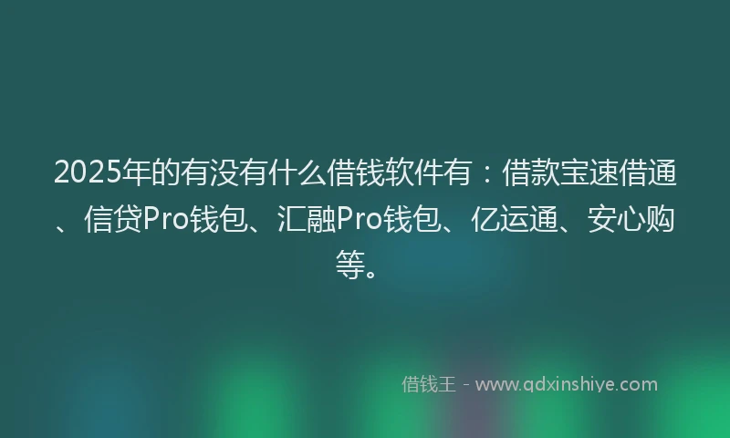 2025年的有没有什么借钱软件有：借款宝速借通、信贷Pro钱包、汇融Pro钱包、亿运通、安心购等。