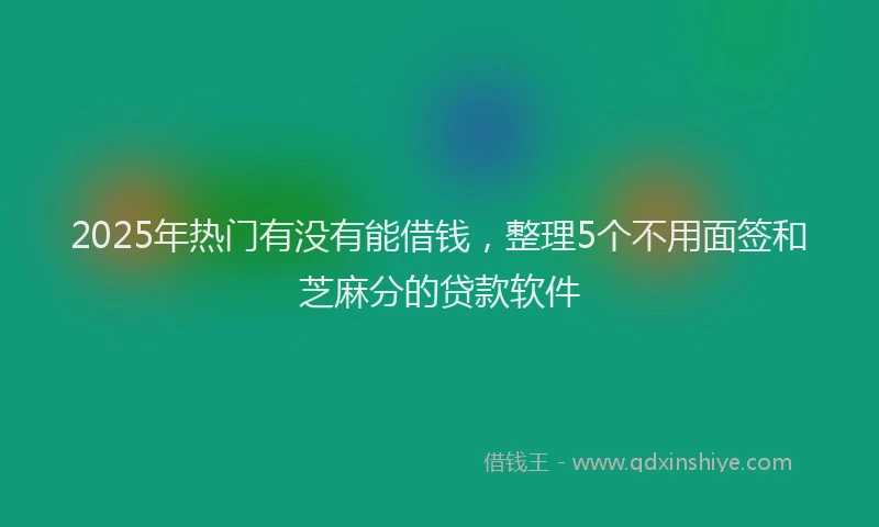 2025年热门有没有能借钱，整理5个不用面签和芝麻分的贷款软件