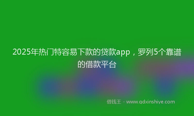 2025年热门特容易下款的贷款app，罗列5个靠谱的借款平台