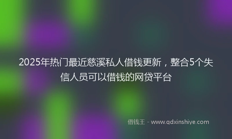 2025年热门最近慈溪私人借钱更新，整合5个失信人员可以借钱的网贷平台