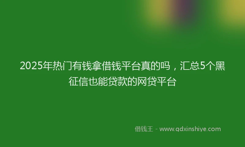 2025年热门有钱拿借钱平台真的吗，汇总5个黑征信也能贷款的网贷平台