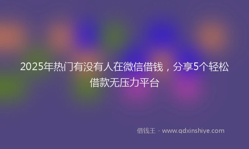 2025年热门有没有人在微信借钱，分享5个轻松借款无压力平台