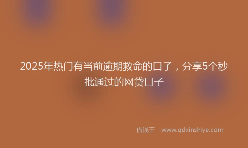 2025年热门有当前逾期救命的口子，分享5个秒批通过的网贷口子