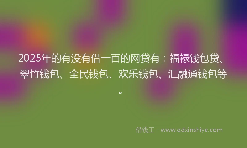 2025年的有没有借一百的网贷有：福禄钱包贷、翠竹钱包、全民钱包、欢乐钱包、汇融通钱包等。