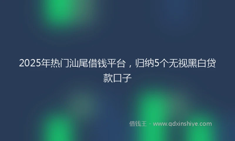 2025年热门汕尾借钱平台，归纳5个无视黑白贷款口子