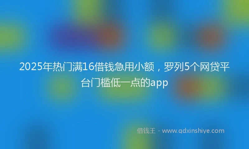 2025年热门满16借钱急用小额，罗列5个网贷平台门槛低一点的app