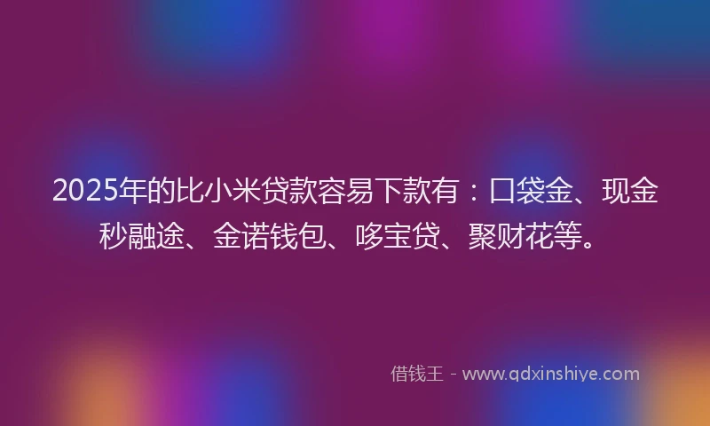 2025年的比小米贷款容易下款有：口袋金、现金秒融途、金诺钱包、哆宝贷、聚财花等。