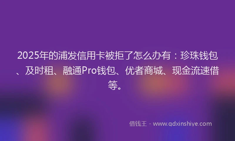 2025年的浦发信用卡被拒了怎么办有：珍珠钱包、及时租、融通Pro钱包、优者商城、现金流速借等。