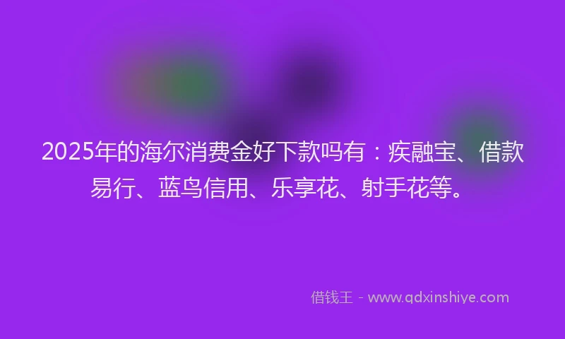 2025年的海尔消费金好下款吗有：疾融宝、借款易行、蓝鸟信用、乐享花、射手花等。