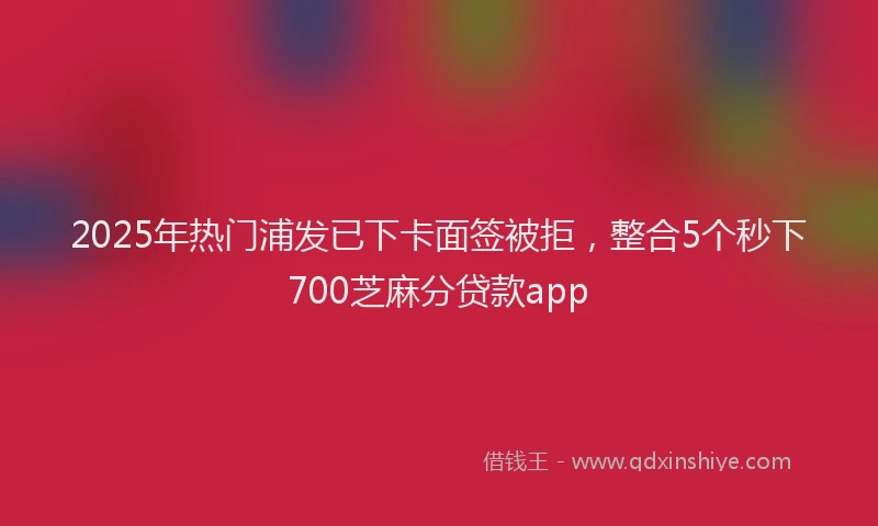 2025年热门浦发已下卡面签被拒，整合5个秒下700芝麻分贷款app
