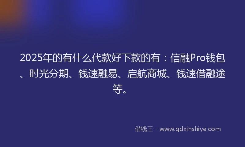 2025年的有什么代款好下款的有：信融Pro钱包、时光分期、钱速融易、启航商城、钱速借融途等。