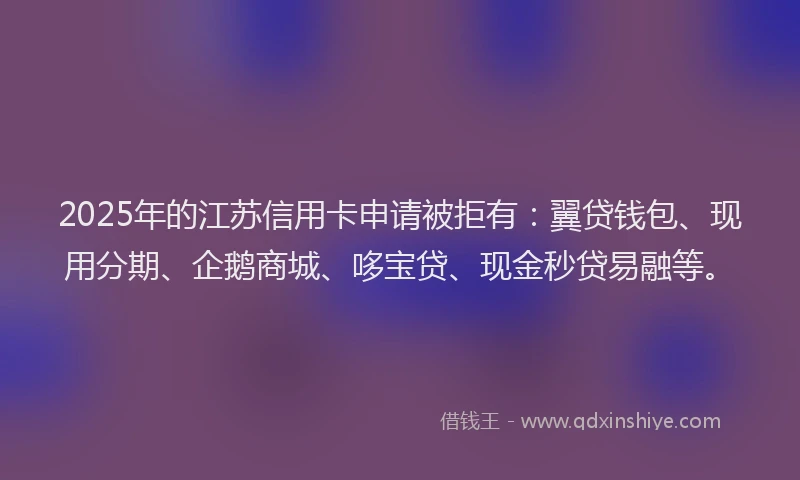 2025年的江苏信用卡申请被拒有：翼贷钱包、现用分期、企鹅商城、哆宝贷、现金秒贷易融等。