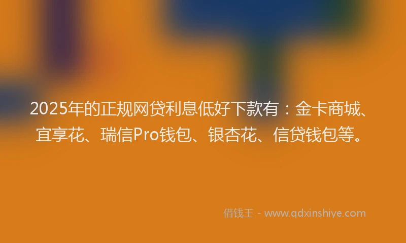 2025年的正规网贷利息低好下款有：金卡商城、宜享花、瑞信Pro钱包、银杏花、信贷钱包等。