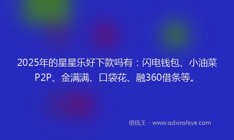 2025年的星星乐好下款吗有：闪电钱包、小油菜P2P、金满满、口袋花、融360借条等。