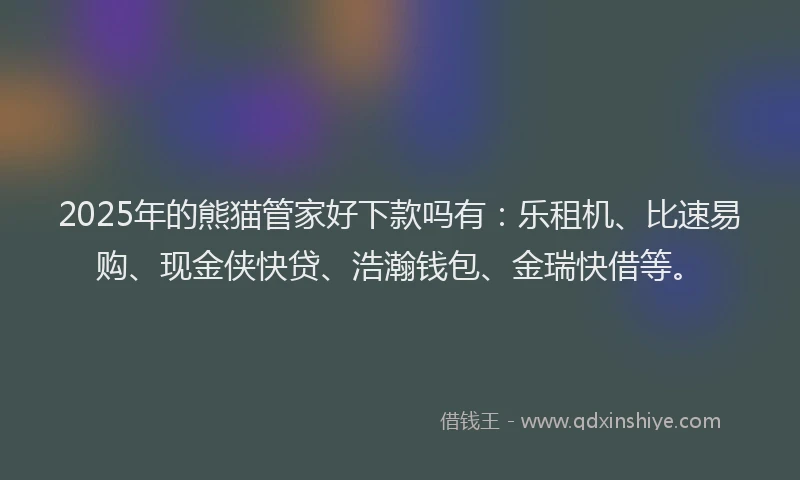 2025年的熊猫管家好下款吗有：乐租机、比速易购、现金侠快贷、浩瀚钱包、金瑞快借等。