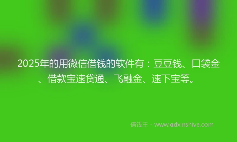 2025年的用微信借钱的软件有：豆豆钱、口袋金、借款宝速贷通、飞融金、速下宝等。