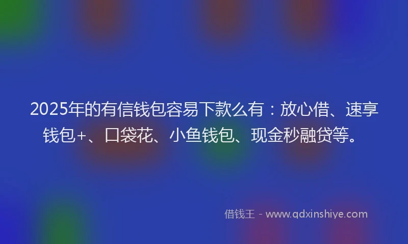 2025年的有信钱包容易下款么有：放心借、速享钱包+、口袋花、小鱼钱包、现金秒融贷等。