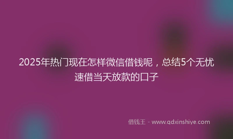2025年热门现在怎样微信借钱呢，总结5个无忧速借当天放款的口子