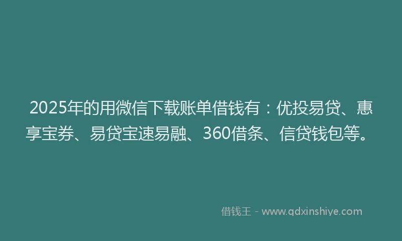 2025年的用微信下载账单借钱有：优投易贷、惠享宝券、易贷宝速易融、360借条、信贷钱包等。