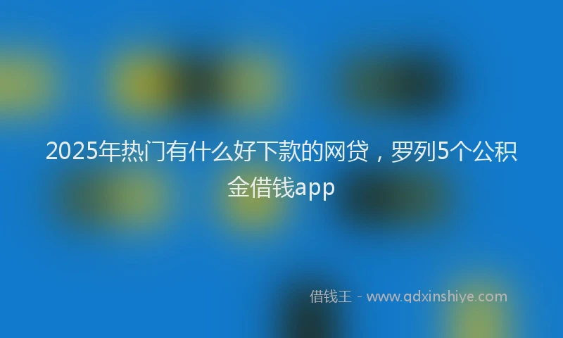 2025年热门有什么好下款的网贷，罗列5个公积金借钱app