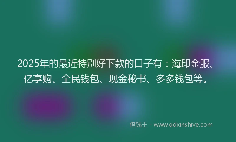 2025年的最近特别好下款的口子有：海印金服、亿享购、全民钱包、现金秘书、多多钱包等。
