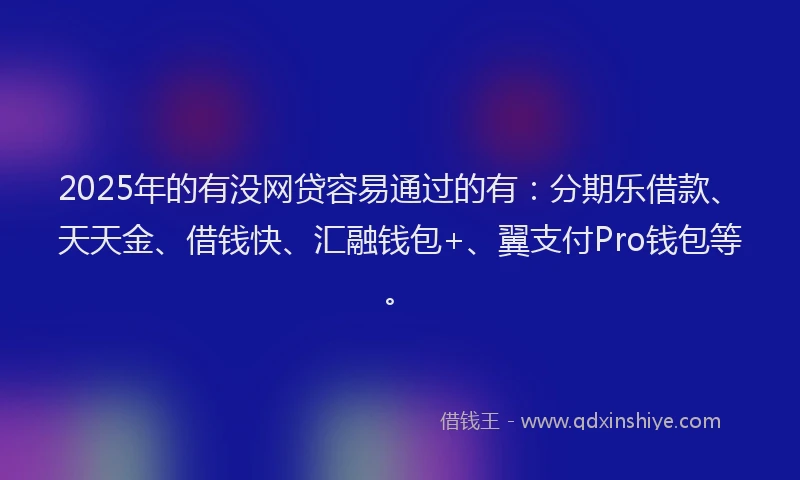 2025年的有没网贷容易通过的有：分期乐借款、天天金、借钱快、汇融钱包+、翼支付Pro钱包等。