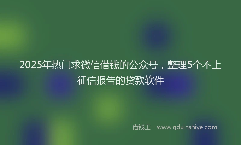 2025年热门求微信借钱的公众号，整理5个不上征信报告的贷款软件