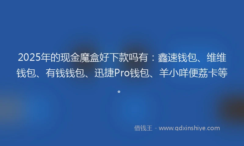 2025年的现金魔盒好下款吗有：鑫速钱包、维维钱包、有钱钱包、迅捷Pro钱包、羊小咩便荔卡等。