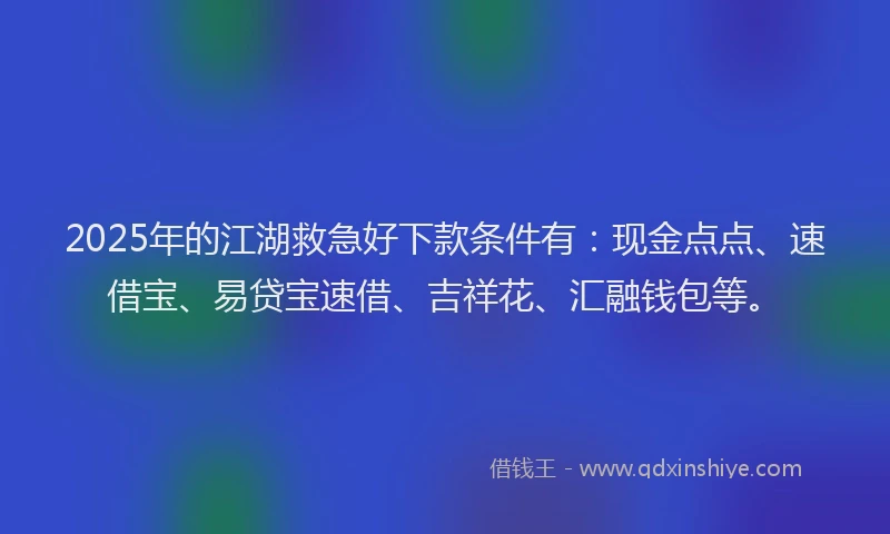 2025年的江湖救急好下款条件有：现金点点、速借宝、易贷宝速借、吉祥花、汇融钱包等。